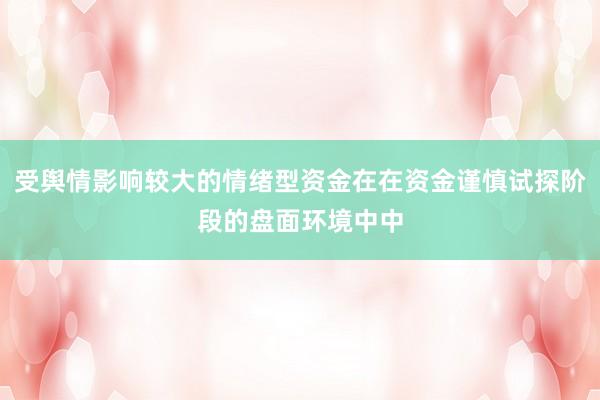 受舆情影响较大的情绪型资金在在资金谨慎试探阶段的盘面环境中中