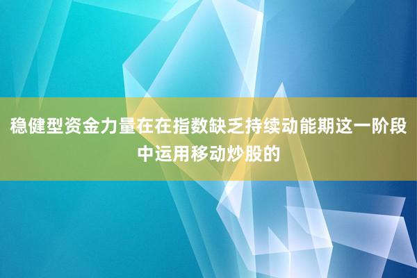 稳健型资金力量在在指数缺乏持续动能期这一阶段中运用移动炒股的