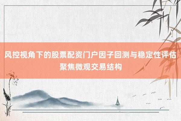 风控视角下的股票配资门户因子回测与稳定性评估聚焦微观交易结构