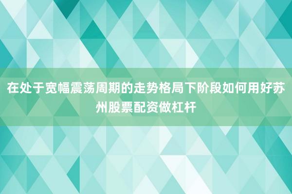 在处于宽幅震荡周期的走势格局下阶段如何用好苏州股票配资做杠杆