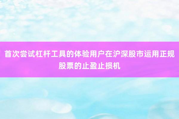 首次尝试杠杆工具的体验用户在沪深股市运用正规股票的止盈止损机