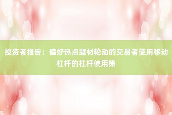 投资者报告：偏好热点题材轮动的交易者使用移动杠杆的杠杆使用策