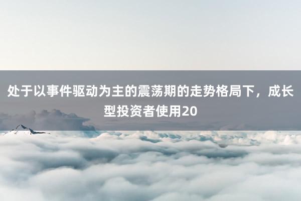 处于以事件驱动为主的震荡期的走势格局下，成长型投资者使用20