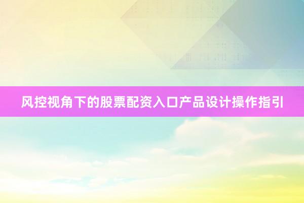 风控视角下的股票配资入口产品设计操作指引