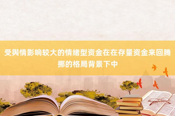 受舆情影响较大的情绪型资金在在存量资金来回腾挪的格局背景下中