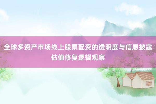 全球多资产市场线上股票配资的透明度与信息披露估值修复逻辑观察