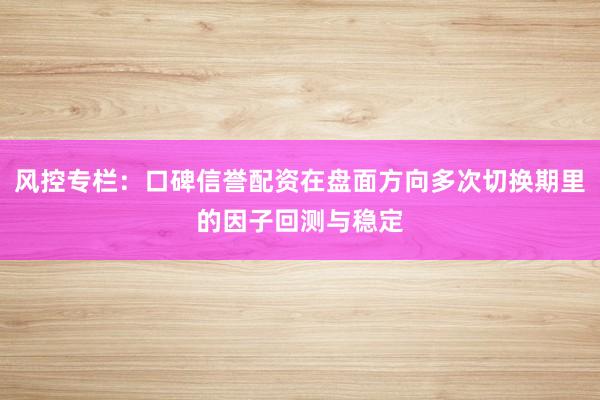 风控专栏：口碑信誉配资在盘面方向多次切换期里的因子回测与稳定