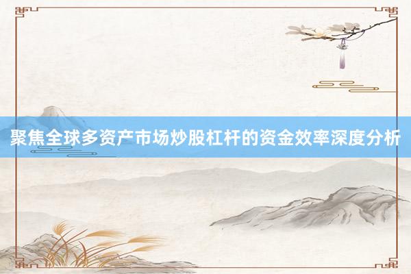 聚焦全球多资产市场炒股杠杆的资金效率深度分析