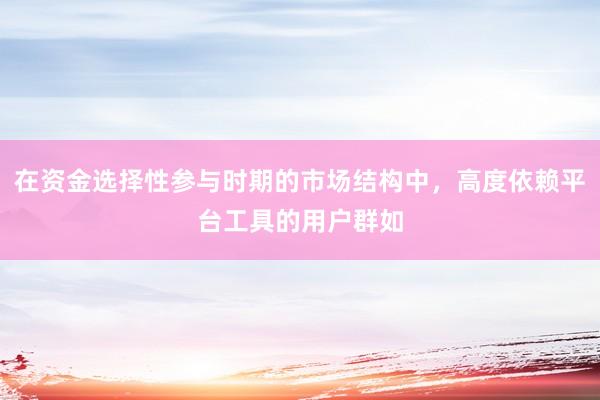 在资金选择性参与时期的市场结构中，高度依赖平台工具的用户群如