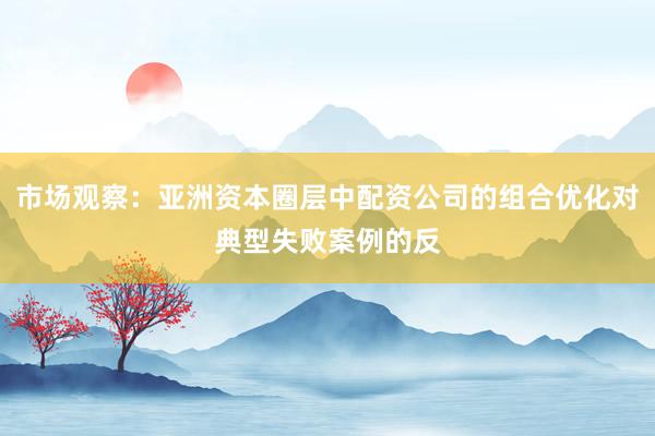 市场观察：亚洲资本圈层中配资公司的组合优化对典型失败案例的反
