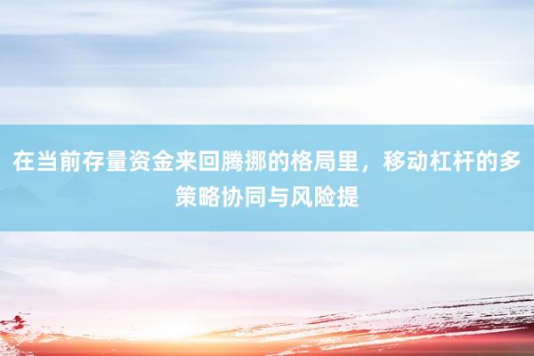 在当前存量资金来回腾挪的格局里，移动杠杆的多策略协同与风险提