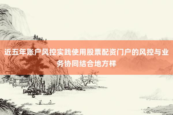 近五年账户风控实践使用股票配资门户的风控与业务协同结合地方样