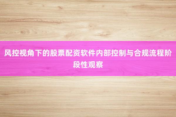 风控视角下的股票配资软件内部控制与合规流程阶段性观察