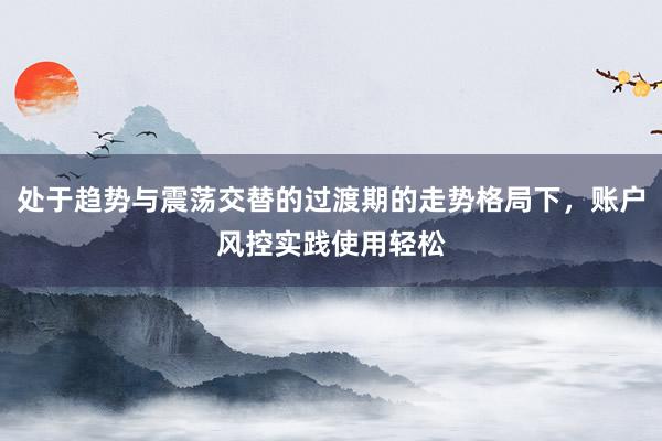 处于趋势与震荡交替的过渡期的走势格局下，账户风控实践使用轻松