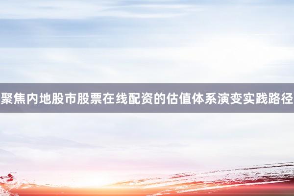 聚焦内地股市股票在线配资的估值体系演变实践路径