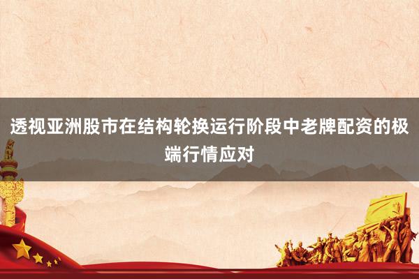 透视亚洲股市在结构轮换运行阶段中老牌配资的极端行情应对