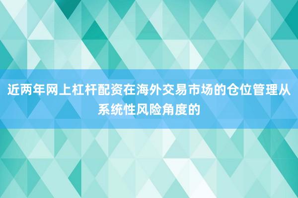 近两年网上杠杆配资在海外交易市场的仓位管理从系统性风险角度的