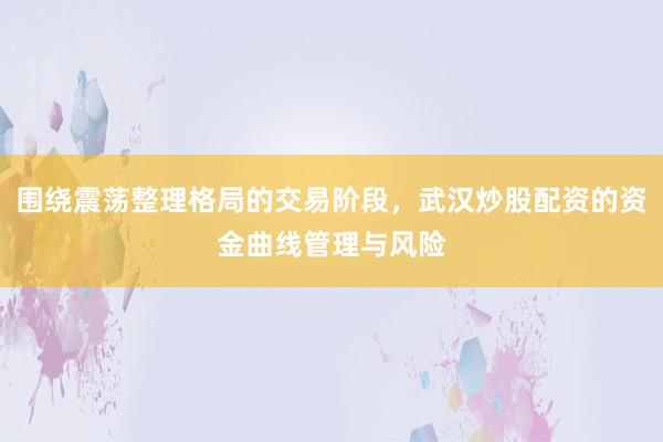 围绕震荡整理格局的交易阶段，武汉炒股配资的资金曲线管理与风险