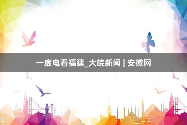 一度电看福建_大皖新闻 | 安徽网