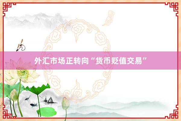 外汇市场正转向“货币贬值交易”