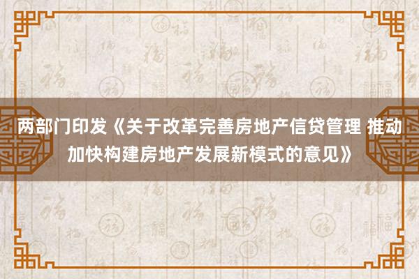 两部门印发《关于改革完善房地产信贷管理 推动加快构建房地产发展新模式的意见》