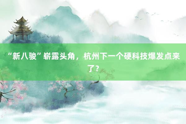 “新八骏”崭露头角，杭州下一个硬科技爆发点来了？