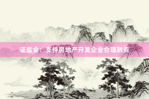 证监会：支持房地产开发企业合理融资