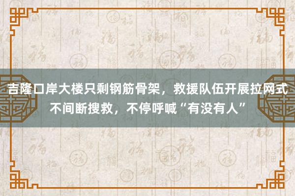 吉隆口岸大楼只剩钢筋骨架，救援队伍开展拉网式不间断搜救，不停呼喊“有没有人”