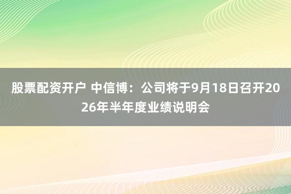 股票配资开户 中信博：公司将于9月18日召开2026年半年度业绩说明会