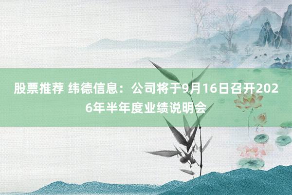 股票推荐 纬德信息：公司将于9月16日召开2026年半年度业绩说明会