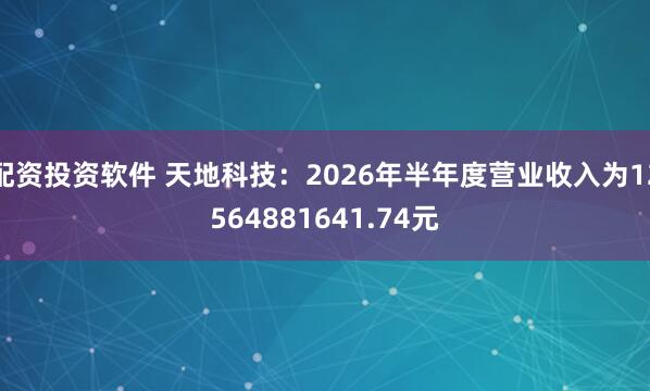 配资投资软件 天地科技：2026年半年度营业收入为12564881641.74元