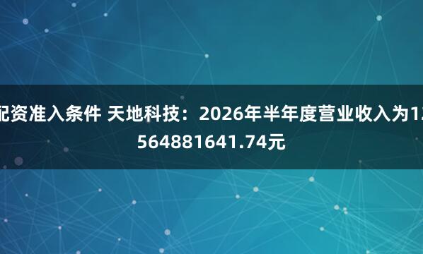 配资准入条件 天地科技：2026年半年度营业收入为12564881641.74元