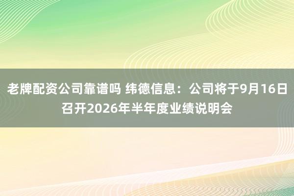 老牌配资公司靠谱吗 纬德信息：公司将于9月16日召开2026年半年度业绩说明会