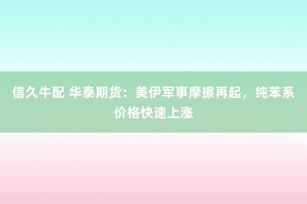 信久牛配 华泰期货：美伊军事摩擦再起，纯苯系价格快速上涨