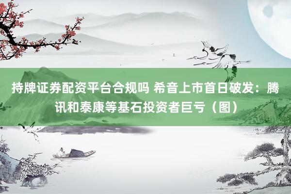 持牌证券配资平台合规吗 希音上市首日破发：腾讯和泰康等基石投资者巨亏（图）