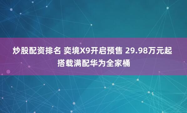 炒股配资排名 奕境X9开启预售 29.98万元起 搭载满配华为全家桶