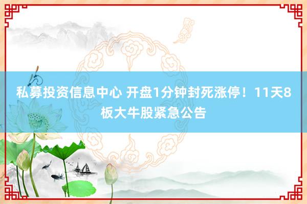 私募投资信息中心 开盘1分钟封死涨停！11天8板大牛股紧急公告