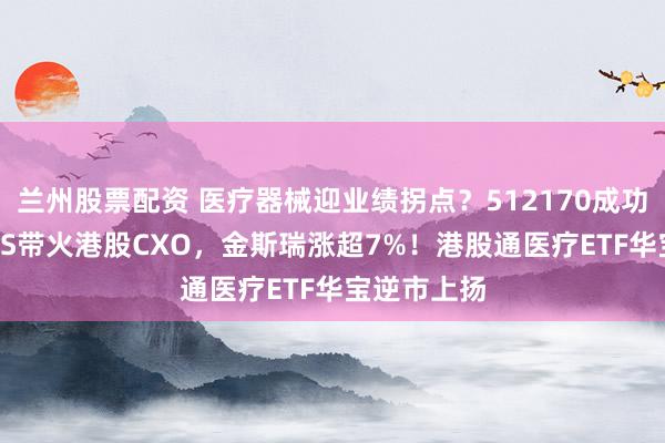 兰州股票配资 医疗器械迎业绩拐点？512170成功收红！AI4S带火港股CXO，金斯瑞涨超7%！港股通医疗ETF华宝逆市上扬