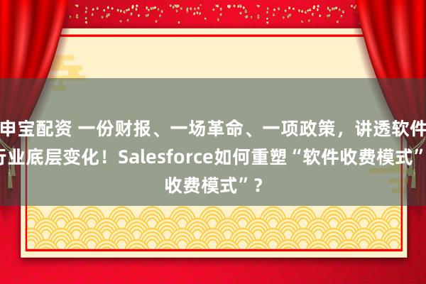 申宝配资 一份财报、一场革命、一项政策，讲透软件行业底层变化！Salesforce如何重塑“软件收费模式”？