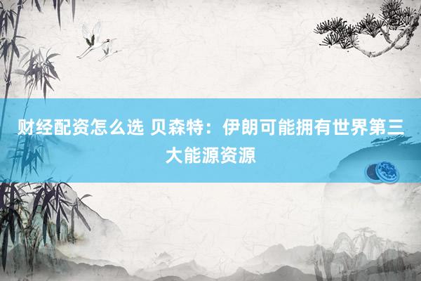 财经配资怎么选 贝森特：伊朗可能拥有世界第三大能源资源
