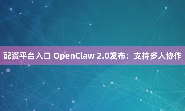 配资平台入口 OpenClaw 2.0发布：支持多人协作