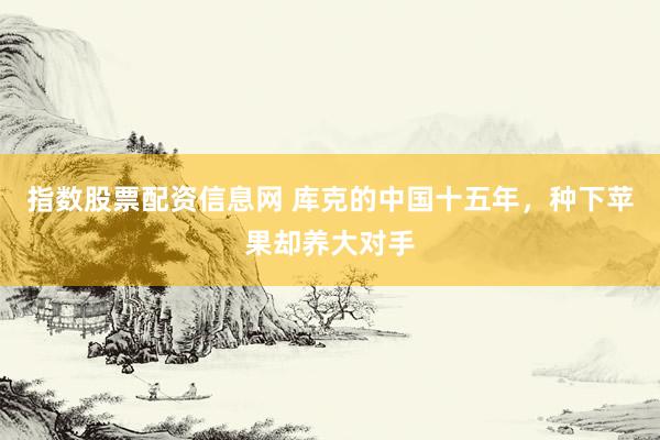 指数股票配资信息网 库克的中国十五年，种下苹果却养大对手