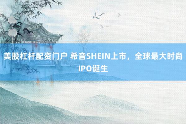 美股杠杆配资门户 希音SHEIN上市，全球最大时尚IPO诞生