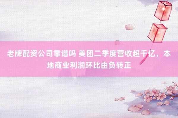 老牌配资公司靠谱吗 美团二季度营收超千亿，本地商业利润环比由负转正