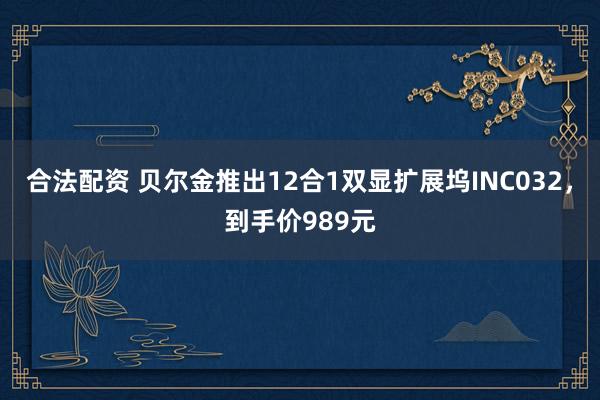 合法配资 贝尔金推出12合1双显扩展坞INC032，到手价989元