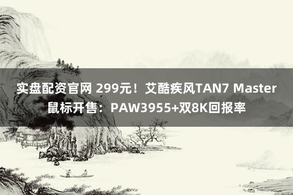 实盘配资官网 299元！艾酷疾风TAN7 Master鼠标开售：PAW3955+双8K回报率