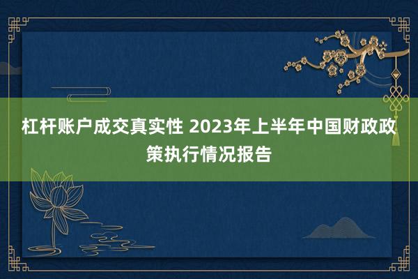 杠杆账户成交真实性 2023年上半年中国财政政策执行情况报告