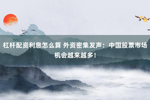 杠杆配资利息怎么算 外资密集发声：中国股票市场机会越来越多！