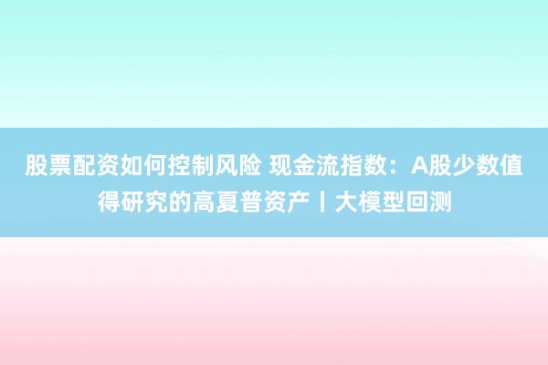 股票配资如何控制风险 现金流指数：A股少数值得研究的高夏普资产丨大模型回测