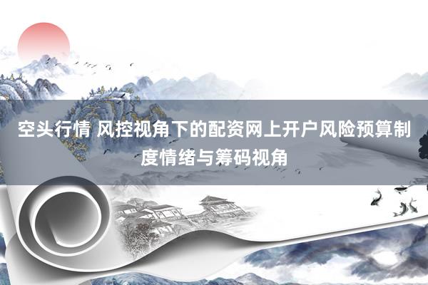 空头行情 风控视角下的配资网上开户风险预算制度情绪与筹码视角
